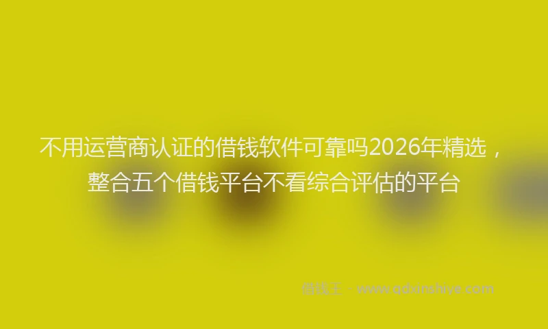 不用运营商认证的借钱软件可靠吗2026年精选，整合五个借钱平台不看综合评估的平台