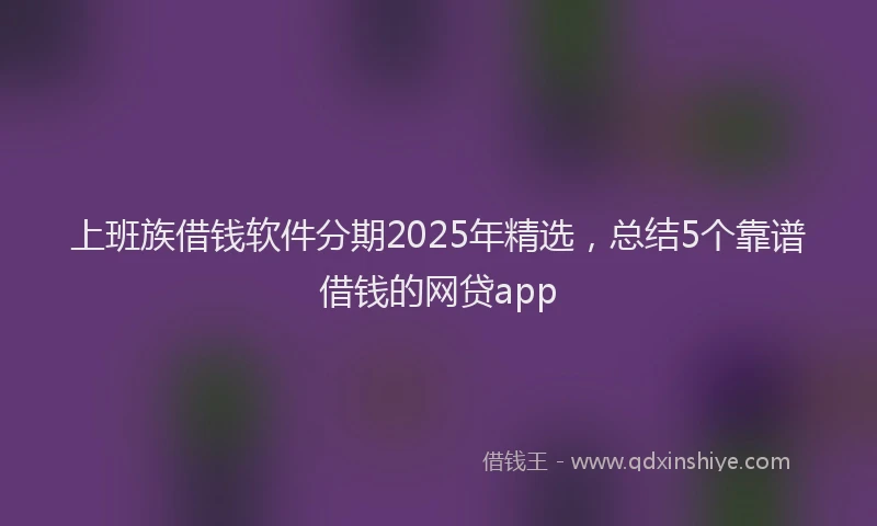 上班族借钱软件分期2025年精选，总结5个靠谱借钱的网贷app
