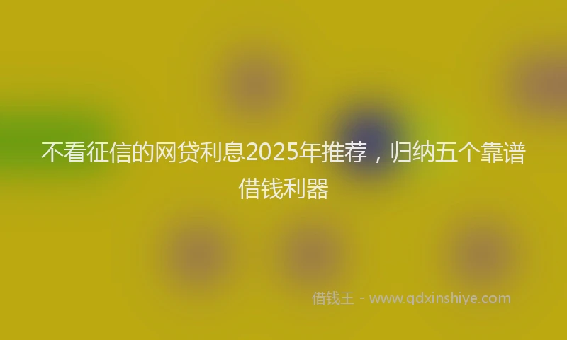 不看征信的网贷利息2025年推荐，归纳五个靠谱借钱利器