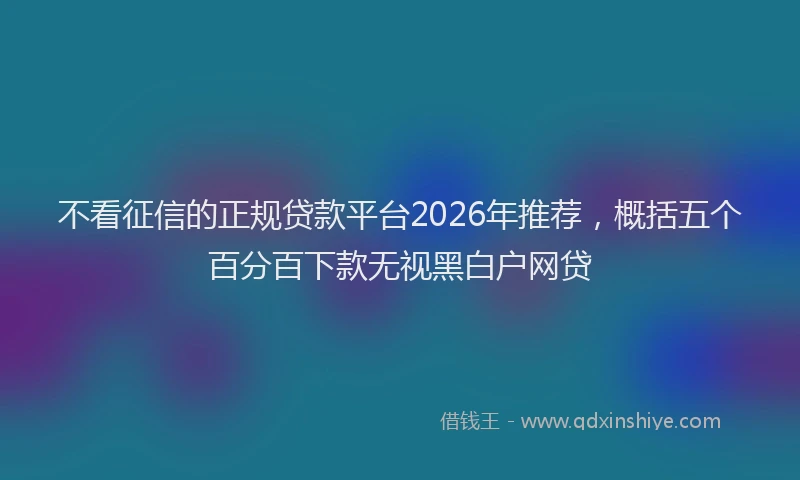 不看征信的正规贷款平台2026年推荐，概括五个百分百下款无视黑白户网贷