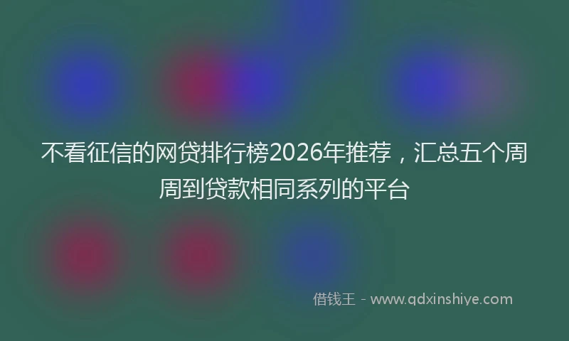 不看征信的网贷排行榜2026年推荐，汇总五个周周到贷款相同系列的平台