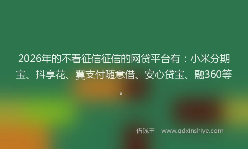 2026年的不看征信征信的网贷平台有：小米分期宝、抖享花、翼支付随意借、安心贷宝、融360等。