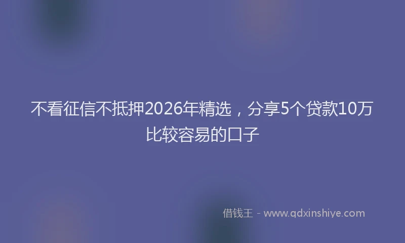 不看征信不抵押2026年精选，分享5个贷款10万比较容易的口子
