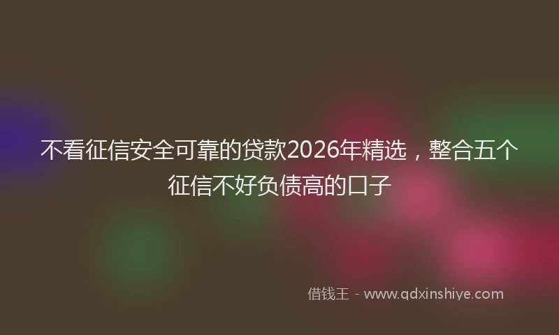 不看征信安全可靠的贷款2026年精选，整合五个征信不好负债高的口子