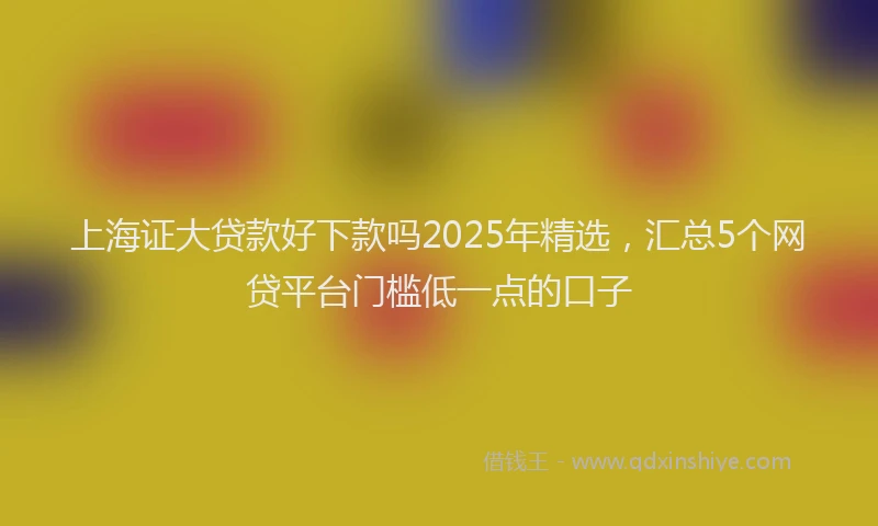 上海证大贷款好下款吗2025年精选，汇总5个网贷平台门槛低一点的口子