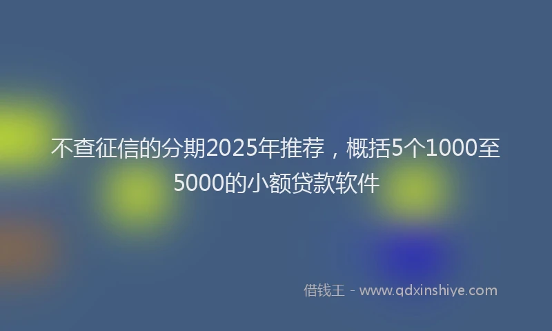 不查征信的分期2025年推荐，概括5个1000至5000的小额贷款软件