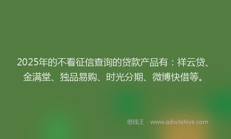 2025年的不看征信查询的贷款产品有:祥云贷、金满堂、独品易购、时光分期、微博快借等。