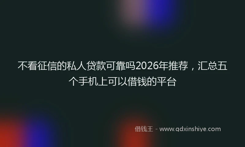 不看征信的私人贷款可靠吗2026年推荐，汇总五个手机上可以借钱的平台
