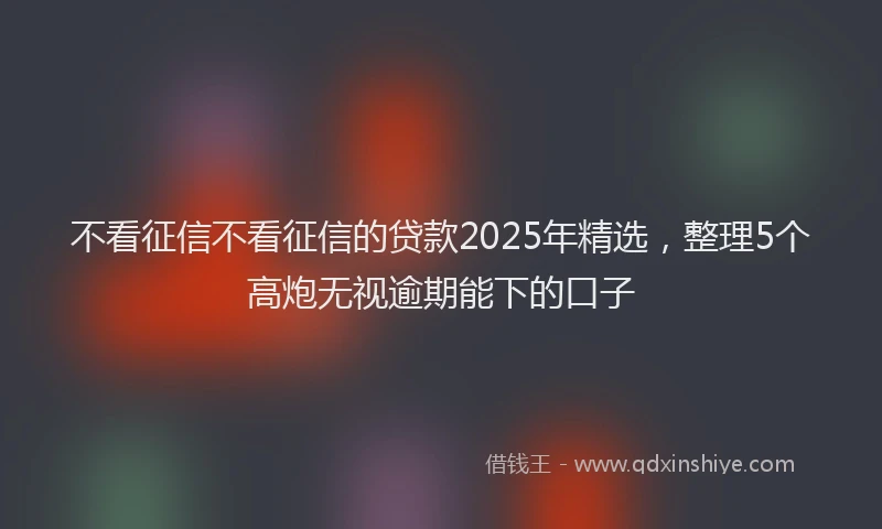 不看征信不看征信的贷款2025年精选，整理5个高炮无视逾期能下的口子