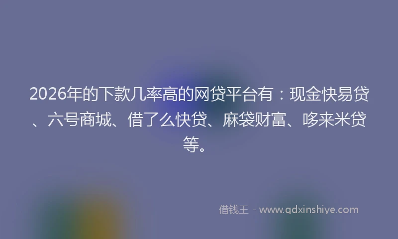 2026年的下款几率高的网贷平台有：现金快易贷、六号商城、借了么快贷、麻袋财富、哆来米贷等。