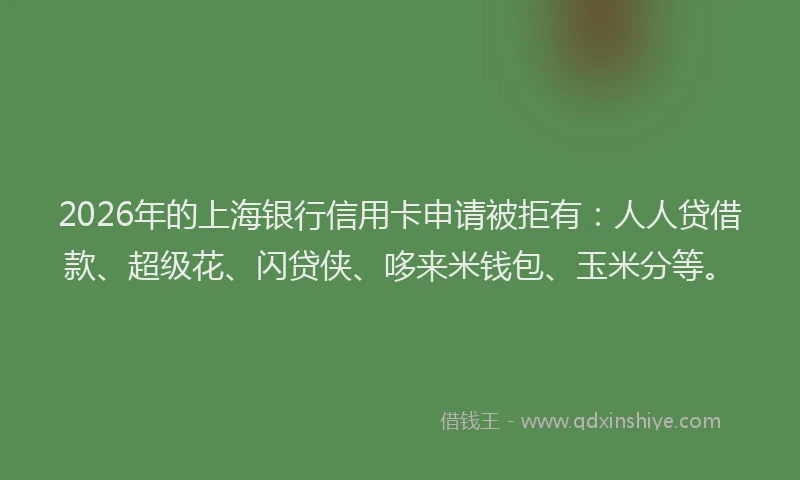 2026年的上海银行信用卡申请被拒有：人人贷借款、超级花、闪贷侠、哆来米钱包、玉米分等。
