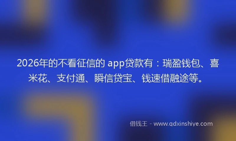 2026年的不看征信的 app贷款有：瑞盈钱包、喜米花、支付通、瞬信贷宝、钱速借融途等。