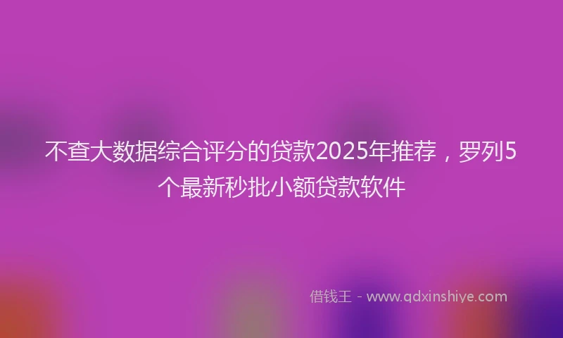 不查大数据综合评分的贷款2025年推荐，罗列5个最新秒批小额贷款软件