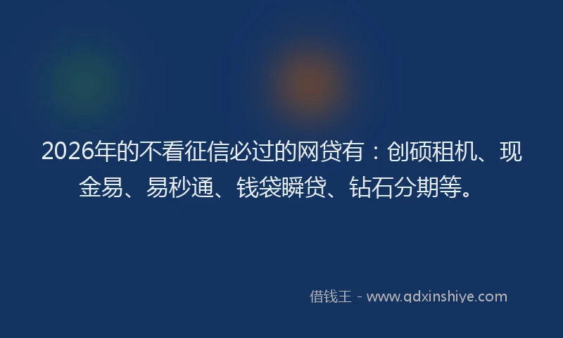 2026年的不看征信必过的网贷有：创硕租机、现金易、易秒通、钱袋瞬贷、钻石分期等。