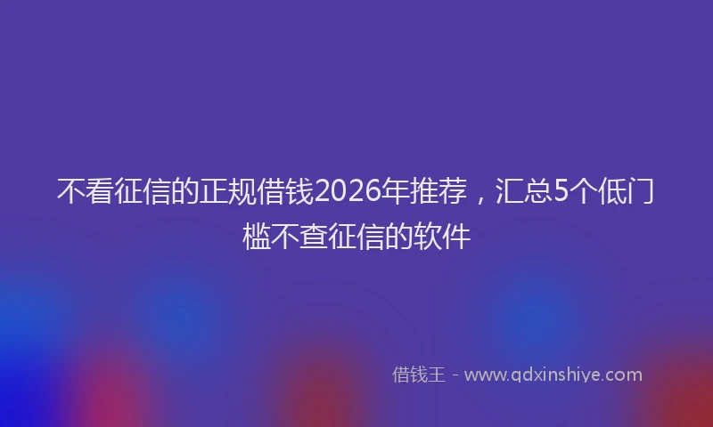 不看征信的正规借钱2026年推荐，汇总5个低门槛不查征信的软件