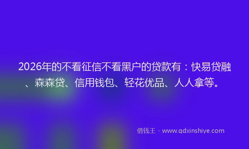 2026年的不看征信不看黑户的贷款有:快易贷融、森森贷、信用钱包、轻花优品、人人拿等。