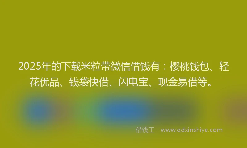 2025年的下载米粒带微信借钱有:樱桃钱包、轻花优品、钱袋快借、闪电宝、现金易借等。