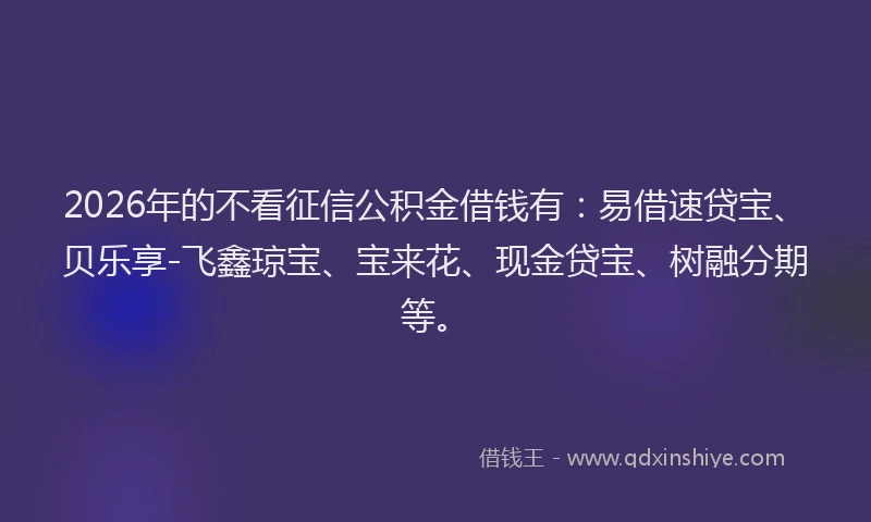2026年的不看征信公积金借钱有：易借速贷宝、贝乐享-飞鑫琼宝、宝来花、现金贷宝、树融分期等。