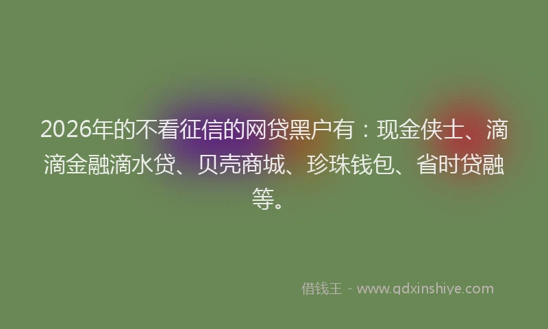 2026年的不看征信的网贷黑户有：现金侠士、滴滴金融滴水贷、贝壳商城、珍珠钱包、省时贷融等。