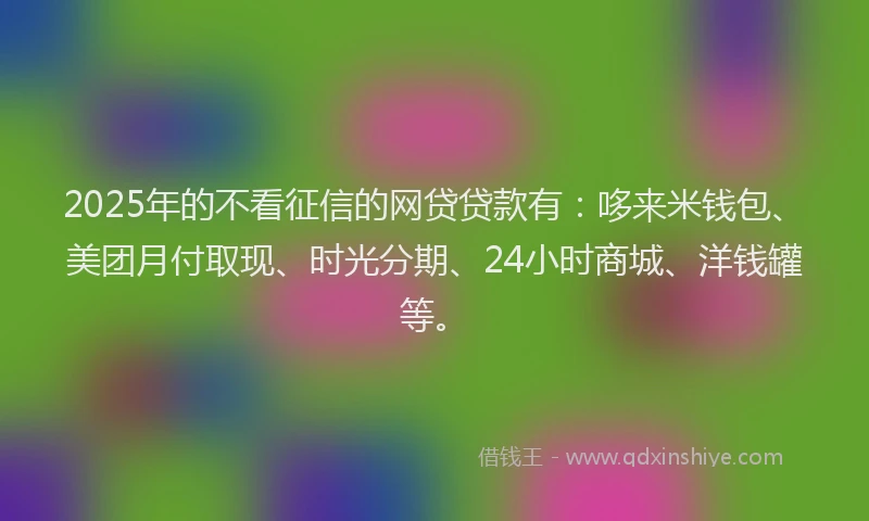 2025年的不看征信的网贷贷款有：哆来米钱包、美团月付取现、时光分期、24小时商城、洋钱罐等。