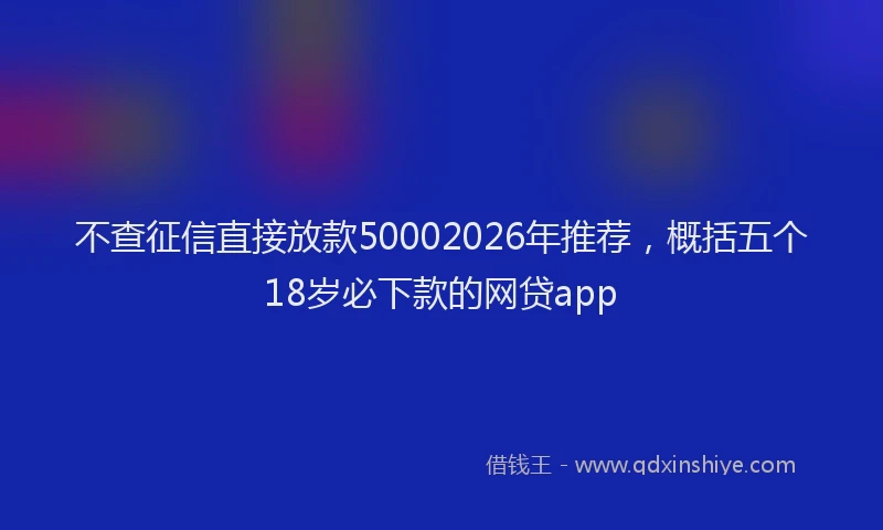 不查征信直接放款50002026年推荐，概括五个18岁必下款的网贷app