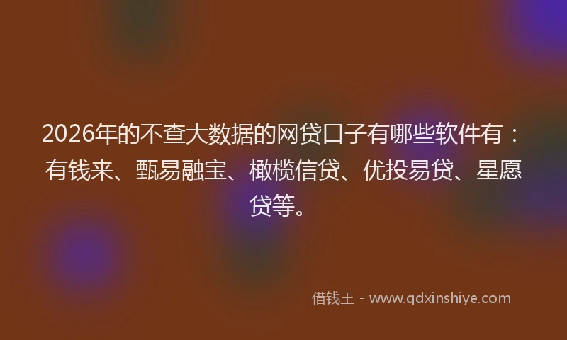 2026年的不查大数据的网贷口子有哪些软件有：有钱来、甄易融宝、橄榄信贷、优投易贷、星愿贷等。