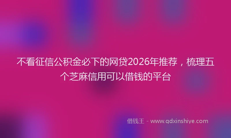不看征信公积金必下的网贷2026年推荐，梳理五个芝麻信用可以借钱的平台