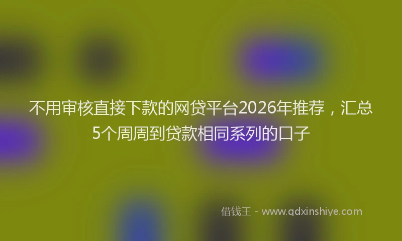 不用审核直接下款的网贷平台2026年推荐，汇总5个周周到贷款相同系列的口子