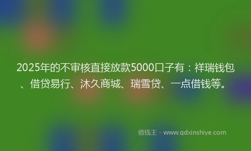 2025年的不审核直接放款5000口子有:祥瑞钱包、借贷易行、沐久商城、瑞雪贷、一点借钱等。