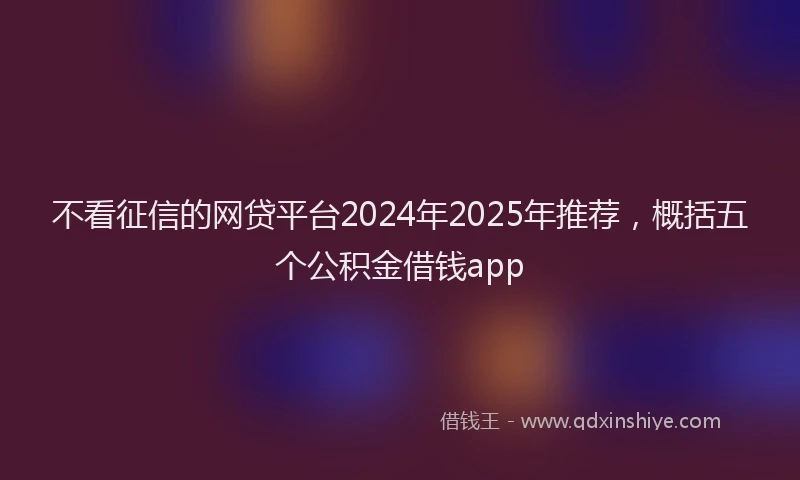不看征信的网贷平台2024年2025年推荐,概括五个公积金借钱app