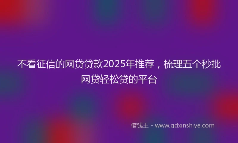 不看征信的网贷贷款2025年推荐，梳理五个秒批网贷轻松贷的平台