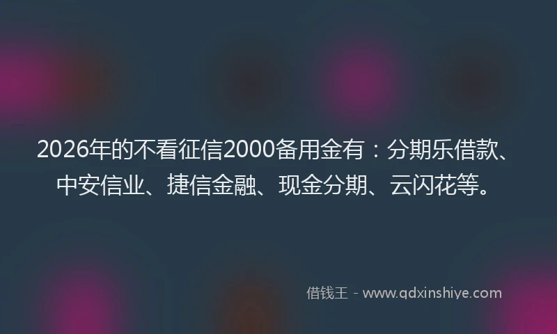 2026年的不看征信2000备用金有：分期乐借款、中安信业、捷信金融、现金分期、云闪花等。