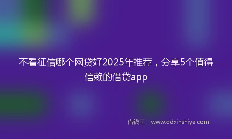 不看征信哪个网贷好2025年推荐，分享5个值得信赖的借贷app