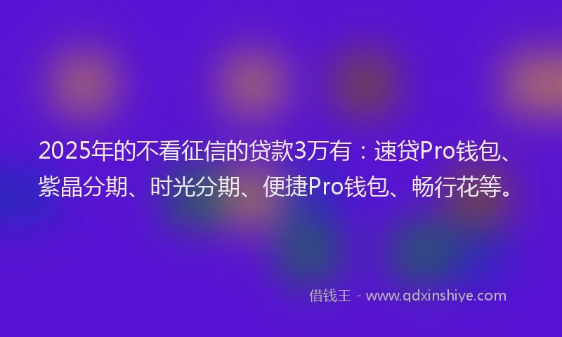 2025年的不看征信的贷款3万有：速贷Pro钱包、紫晶分期、时光分期、便捷Pro钱包、畅行花等。