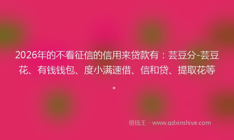 2026年的不看征信的信用来贷款有:芸豆分-芸豆花、有钱钱包、度小满速借、信和贷、提取花等。