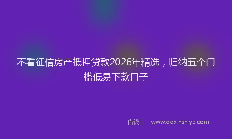不看征信房产抵押贷款2026年精选，归纳五个门槛低易下款口子