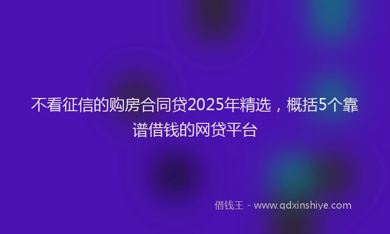 不看征信的购房合同贷2025年精选,概括5个靠谱借钱的网贷平台
