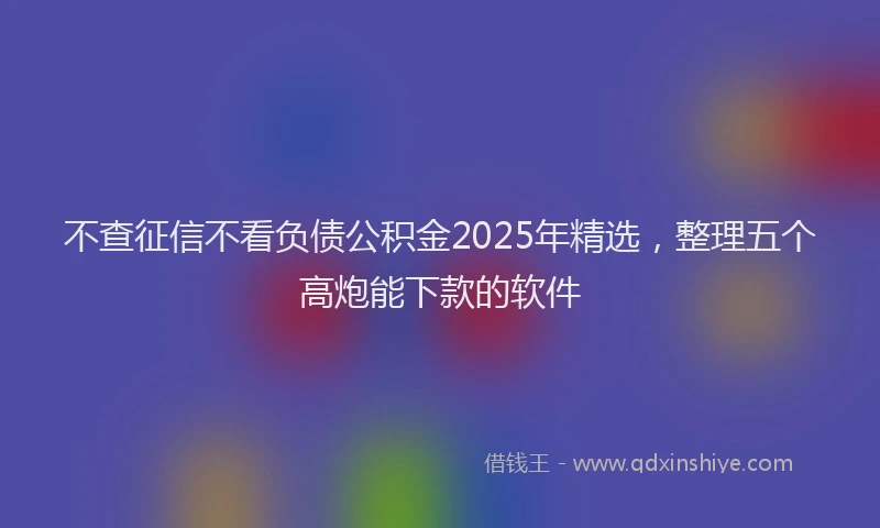 不查征信不看负债公积金2025年精选,整理五个高炮能下款的软件