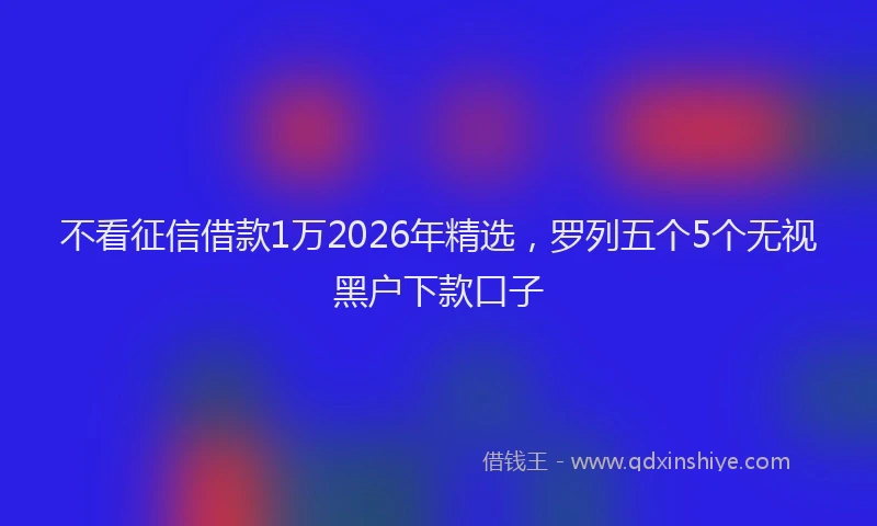 不看征信借款1万2026年精选，罗列五个5个无视黑户下款口子