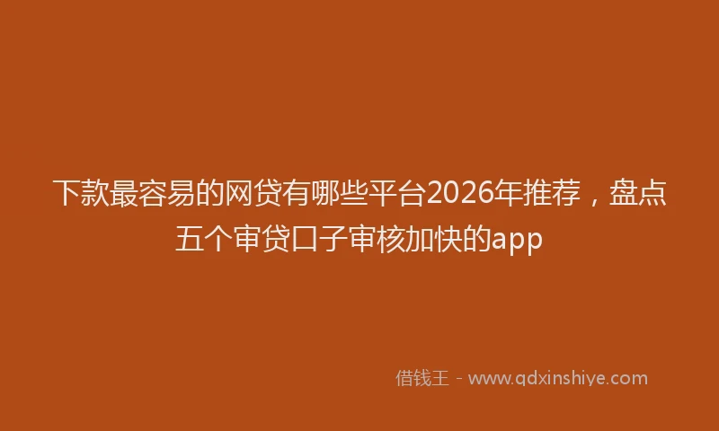 下款最容易的网贷有哪些平台2026年推荐，盘点五个审贷口子审核加快的app