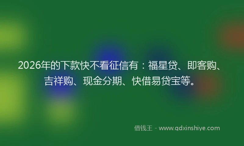 2026年的下款快不看征信有:福星贷、即客购、吉祥购、现金分期、快借易贷宝等。