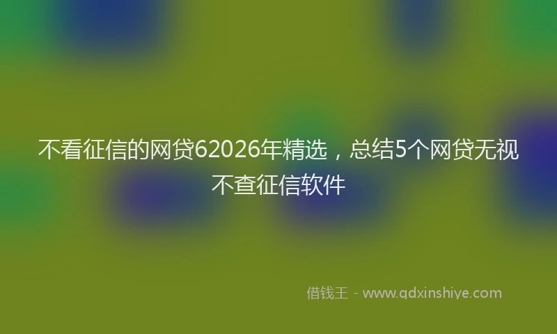 不看征信的网贷62026年精选，总结5个网贷无视不查征信软件