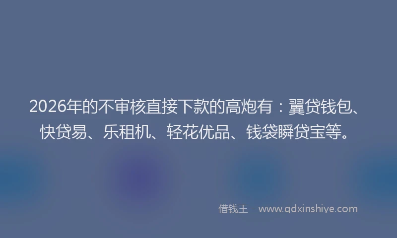 2026年的不审核直接下款的高炮有：翼贷钱包、快贷易、乐租机、轻花优品、钱袋瞬贷宝等。
