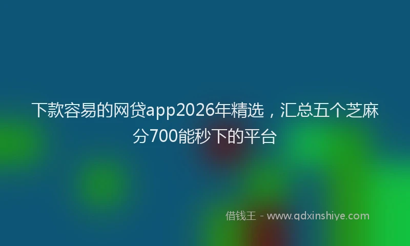 下款容易的网贷app2026年精选，汇总五个芝麻分700能秒下的平台