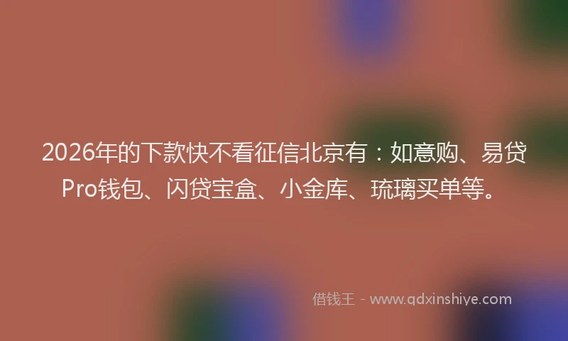 2026年的下款快不看征信北京有：如意购、易贷Pro钱包、闪贷宝盒、小金库、琉璃买单等。