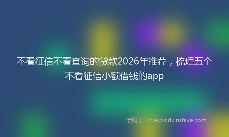 不看征信不看查询的贷款2026年推荐，梳理五个不看征信小额借钱的app