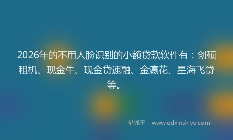 2026年的不用人脸识别的小额贷款软件有:创硕租机、现金牛、现金贷速融、金瀛花、星海飞贷等。