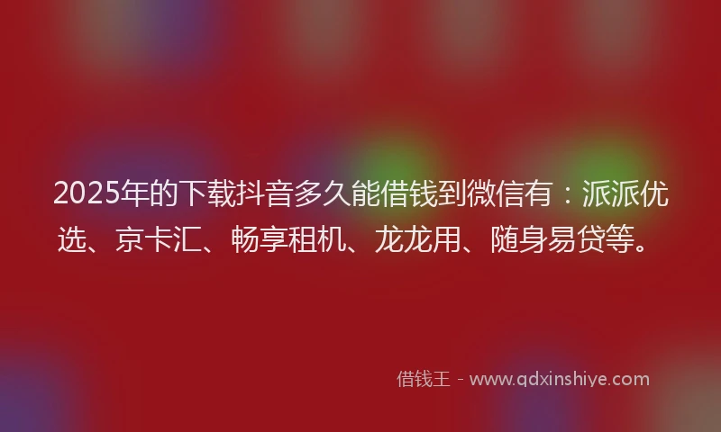 2025年的下载抖音多久能借钱到微信有:派派优选、京卡汇、畅享租机、龙龙用、随身易贷等。