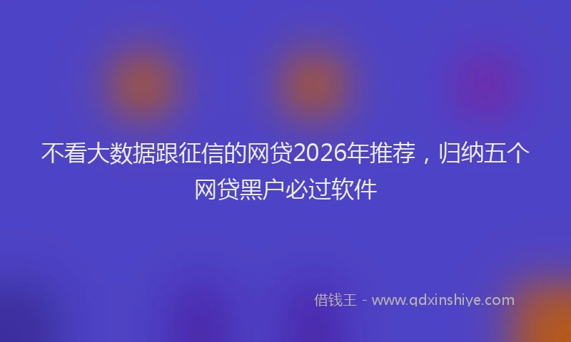 不看大数据跟征信的网贷2026年推荐，归纳五个网贷黑户必过软件