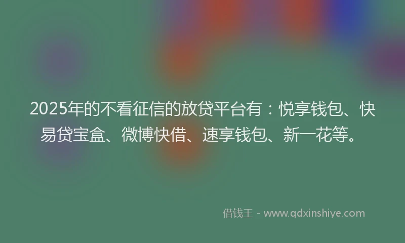 2025年的不看征信的放贷平台有：悦享钱包、快易贷宝盒、微博快借、速享钱包、新一花等。